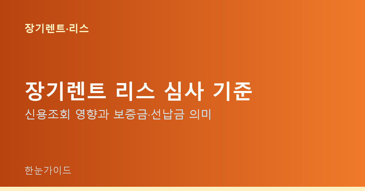 장기렌트 리스 심사 기준 — 신용조회 영향과 보증금·선납금 의미