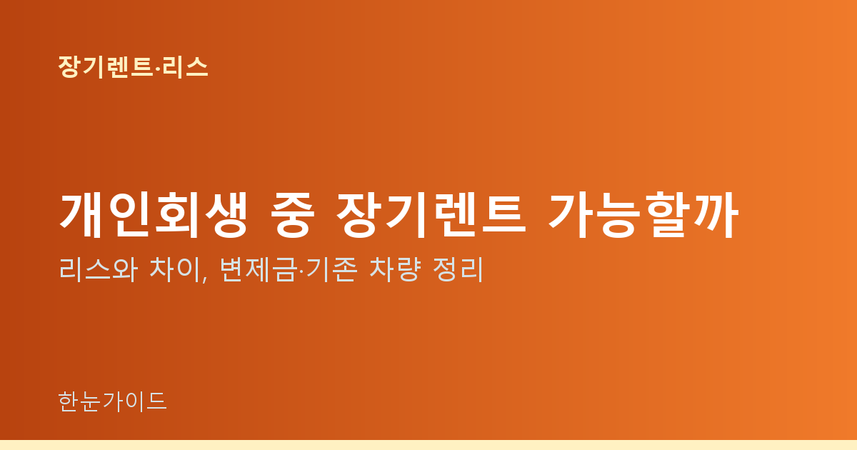 개인회생 중 장기렌트 가능할까 — 리스와 차이, 변제금·기존 차량 정리